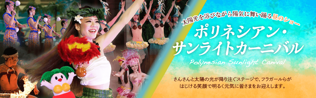 太陽光を浴びながら陽気に舞い踊る昼のショー ポリネシアン・サンライトカーニバル さんさんと太陽の光が降り注ぐステージで、フラガールらがはじける笑顔で明るく元気に皆さまをお迎えします。
