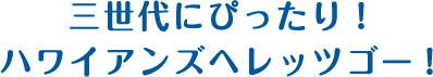 三世代にぴったり！ハワイアンズへレッツゴー！