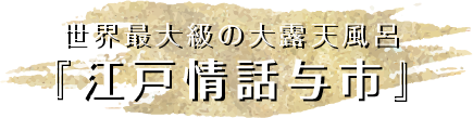  世界最大級の大露天風呂『江戸情話与市』