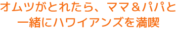 オムツがとれたら、ママ＆パパと一緒にハワイアンズを満喫