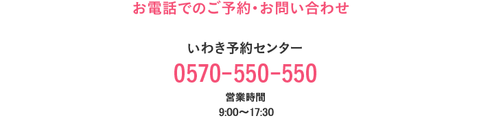 お電話でのご予約・お問い合わせ いわき予約センター 0570-550-550 営業時間9:30〜17:30