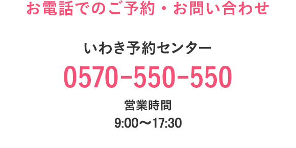 お電話でのご予約・お問い合わせ いわき予約センター 0570-550-550 営業時間9:30〜17:30